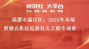 成都市溫江區：2025年市級供銷合作社培育壯大工程專項資金項目儲備指南建設要求獎補政策