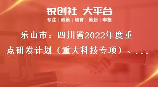 樂山市：四川省2022年度重點研發(fā)計劃（重大科技專項）、科技創(chuàng)新基地（平臺）和人才計劃項目的申報要求獎補政策